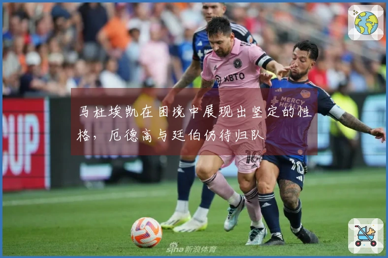 马杜埃凯在困境中展现出坚定的性格，厄德高与廷伯仍待归队