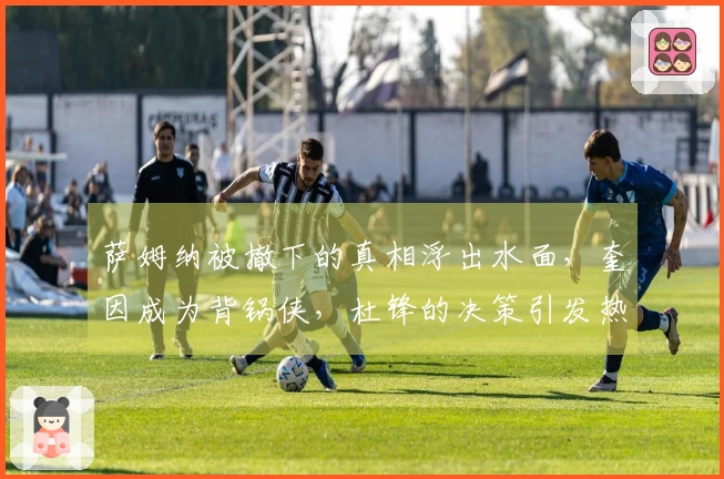 萨姆纳被撤下的真相浮出水面，奎因成为背锅侠，杜锋的决策引发热议