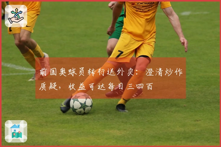 前国奥球员转行送外卖：澄清炒作质疑，收益可达每日三四百