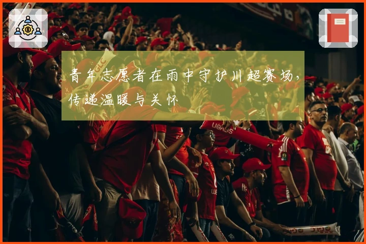 青年志愿者在雨中守护川超赛场，传递温暖与关怀