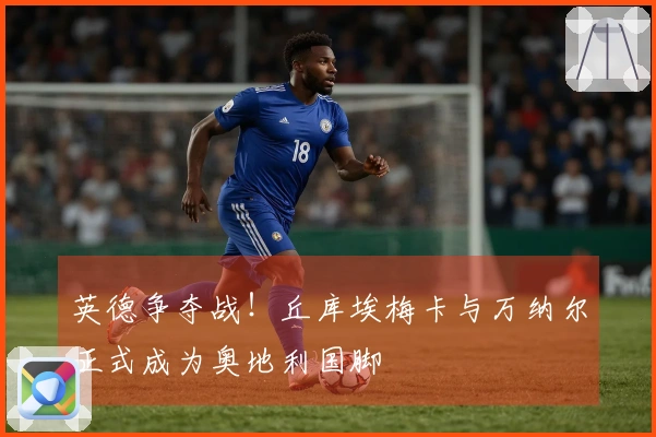 英德争夺战！丘库埃梅卡与万纳尔正式成为奥地利国脚