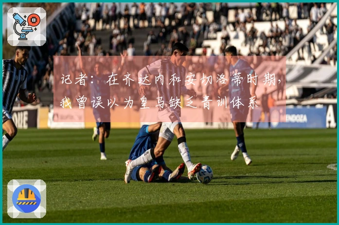 记者：在齐达内和安切洛蒂时期，我曾误以为皇马缺乏青训体系