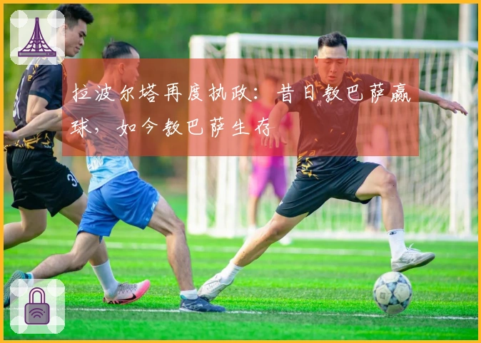 拉波尔塔再度执政：昔日教巴萨赢球，如今教巴萨生存