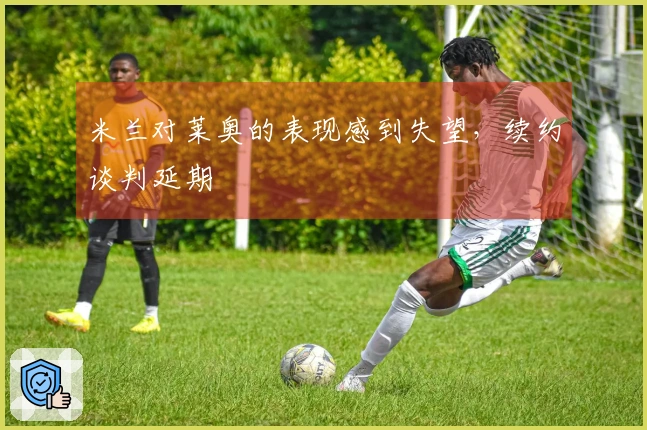 米兰对莱奥的表现感到失望，续约谈判延期