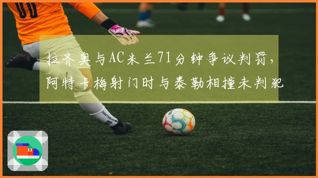 拉齐奥与AC米兰71分钟争议判罚，阿特卡梅射门时与泰勒相撞未判犯规