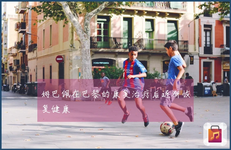 姆巴佩在巴黎的康复治疗后逐渐恢复健康