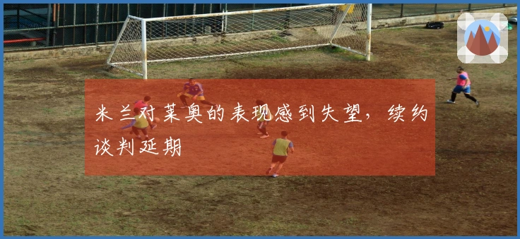 米兰对莱奥的表现感到失望，续约谈判延期