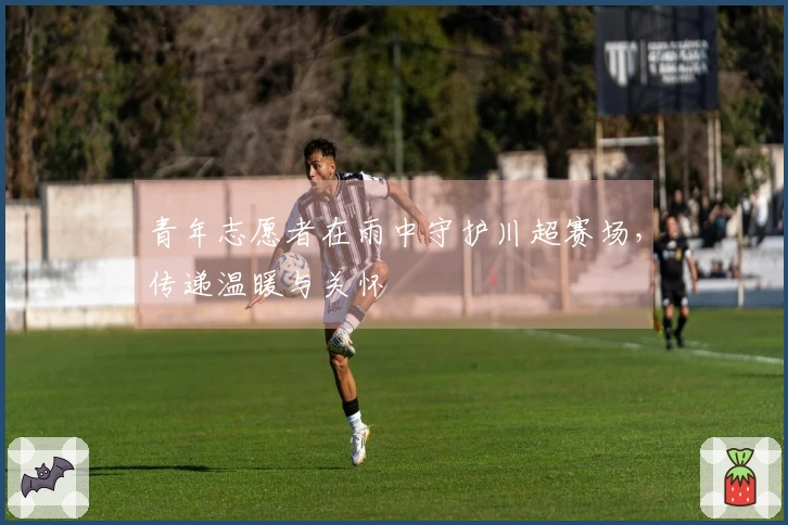 青年志愿者在雨中守护川超赛场，传递温暖与关怀