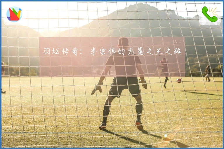 羽坛传奇：李宗伟的无冕之王之路