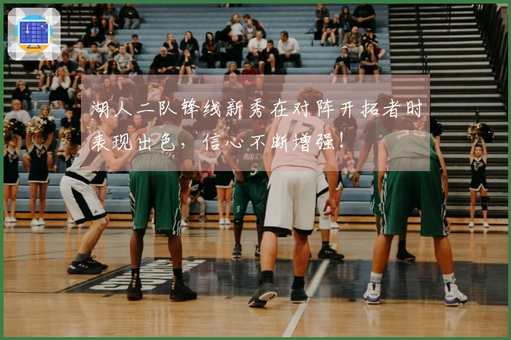 湖人二队锋线新秀在对阵开拓者时表现出色，信心不断增强！