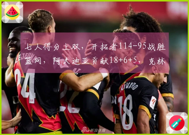 七人得分上双，开拓者114-95战胜篮网，阿夫迪亚贡献18+6+5，克林根14+11