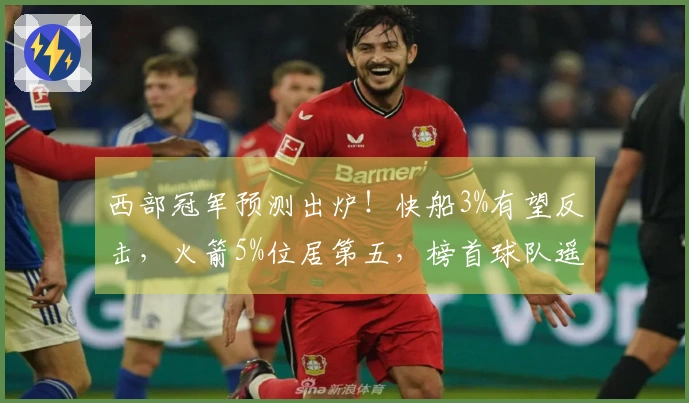 西部冠军预测出炉！快船3%有望反击，火箭5%位居第五，榜首球队遥遥领先达50%