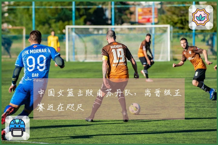 中国女篮击败南苏丹队，离晋级正赛近在咫尺